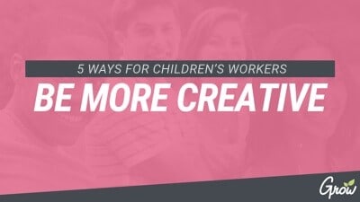 5 WAYS FOR CHILDREN’S WORKERS TO BE MORE CREATIVE