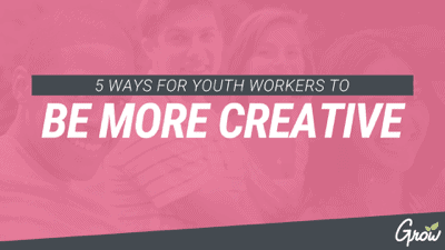 5 WAYS FOR YOUTH WORKERS TO BE MORE CREATIVE